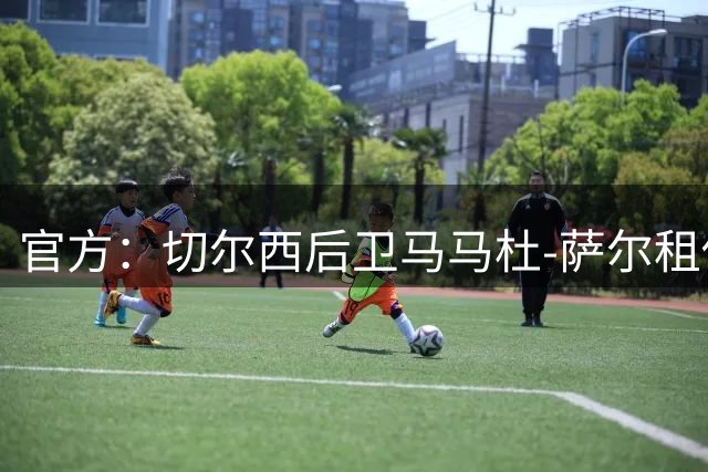 官方：切尔西后卫马马杜-萨尔租借加盟皇家社会，租期为一赛季
